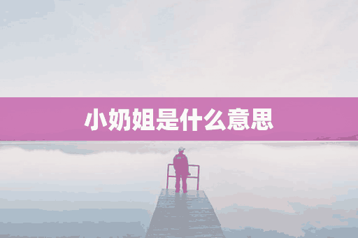 小奶姐是什么意思(小奶奶是什么意思)